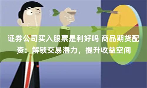 证券公司买入股票是利好吗 商品期货配资:解锁交易潜力,提升收益空间