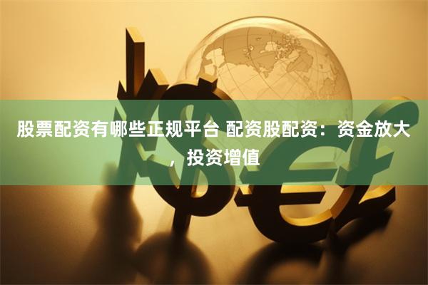 股票配资有哪些正规平台 配资股配资:资金放大,投资增值