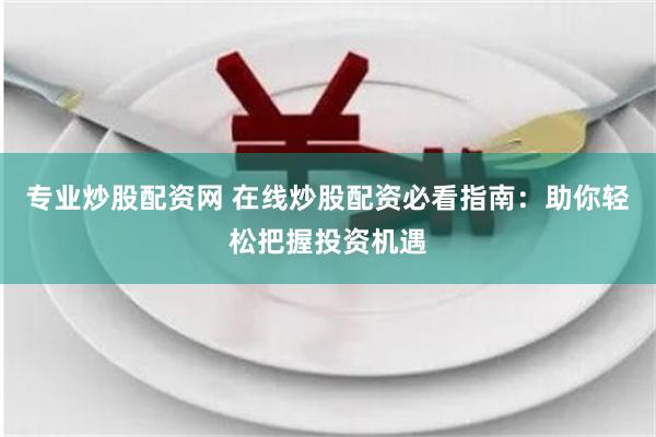 专业炒股配资网 在线炒股配资必看指南：助你轻松把握投资机遇