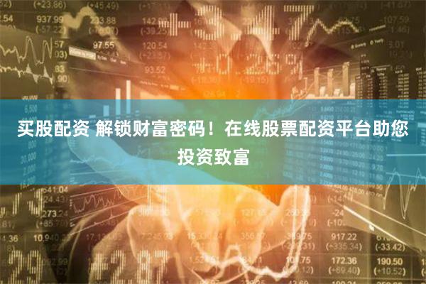 买股配资 解锁财富密码！在线股票配资平台助您投资致富