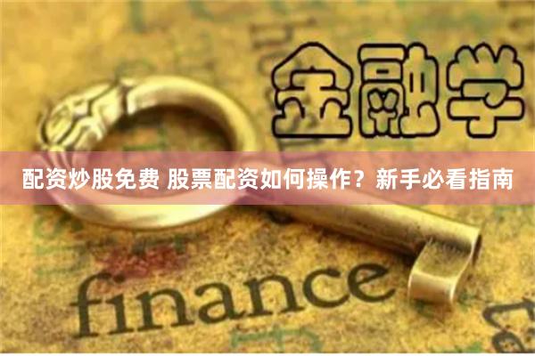 配资炒股免费 股票配资如何操作？新手必看指南