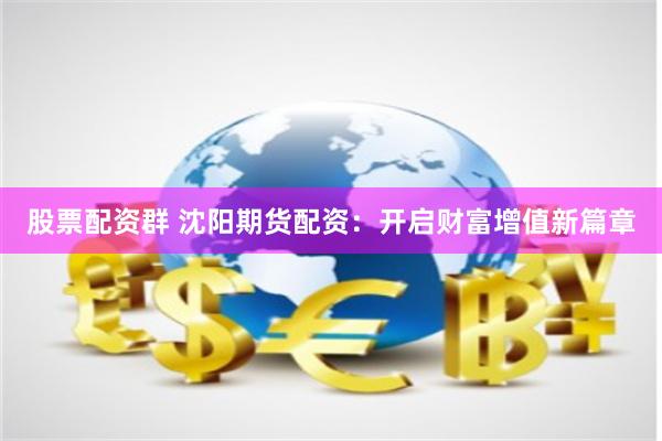 股票配资群 沈阳期货配资：开启财富增值新篇章