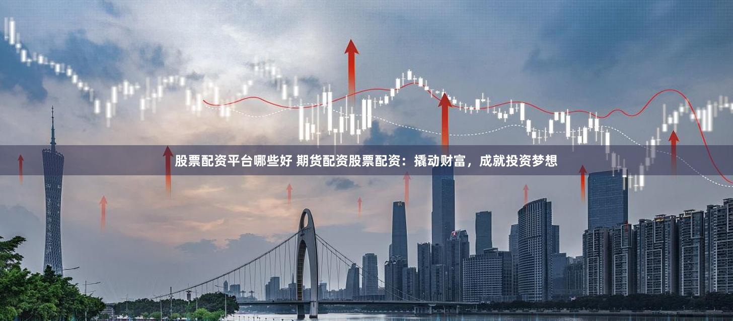 股票配资平台哪些好 期货配资股票配资：撬动财富，成就投资梦想