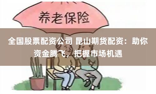 全国股票配资公司 昆山期货配资：助你资金腾飞，把握市场机遇