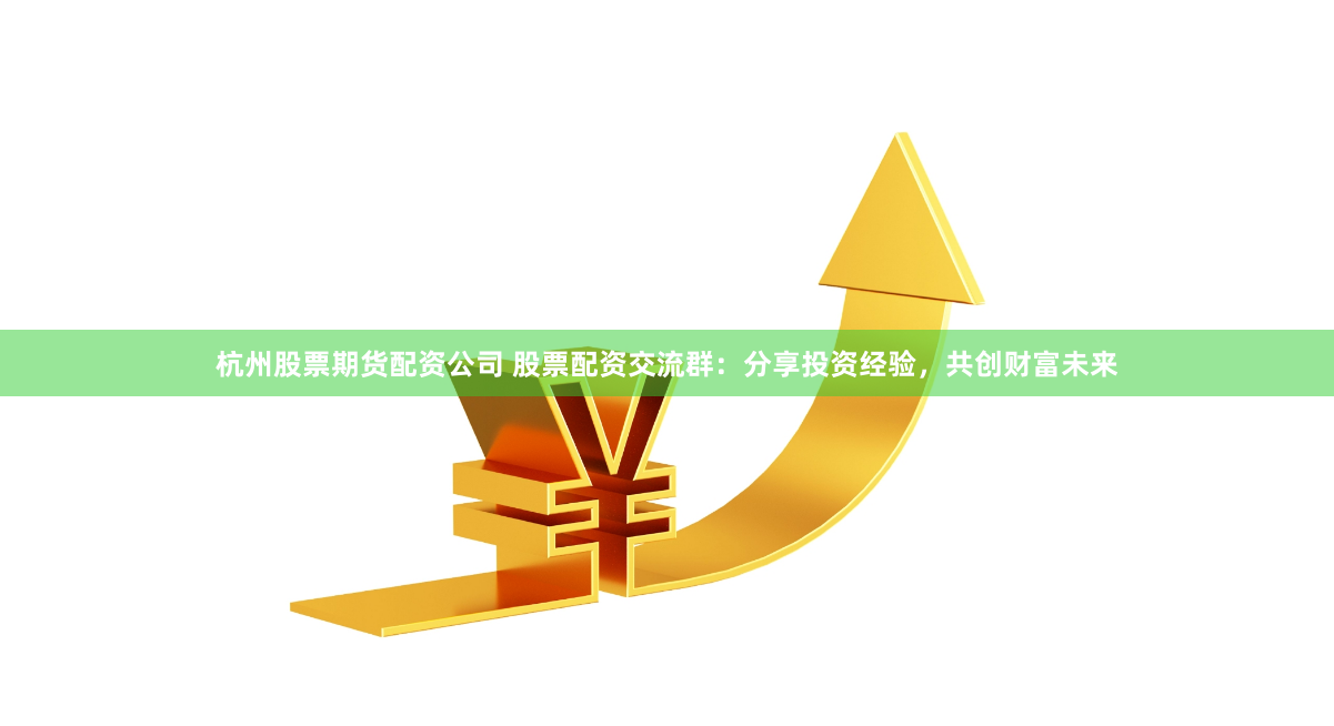 杭州股票期货配资公司 股票配资交流群：分享投资经验，共创财富未来