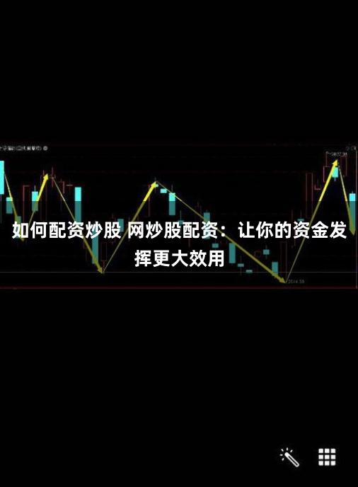 如何配资炒股 网炒股配资：让你的资金发挥更大效用