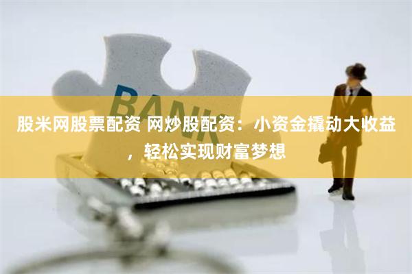 股米网股票配资 网炒股配资：小资金撬动大收益，轻松实现财富梦想