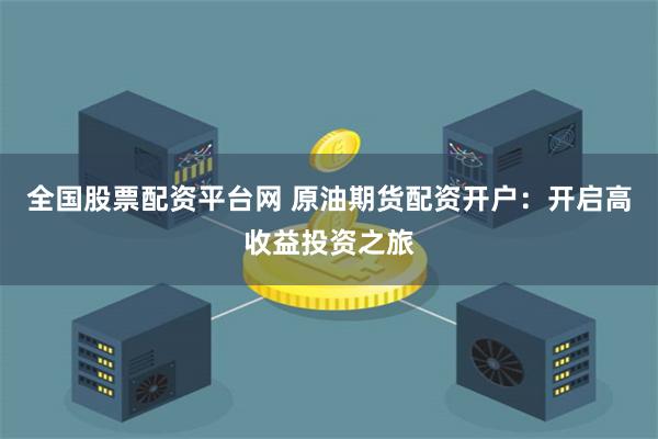 全国股票配资平台网 原油期货配资开户：开启高收益投资之旅