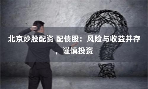 北京炒股配资 配债股：风险与收益并存，谨慎投资