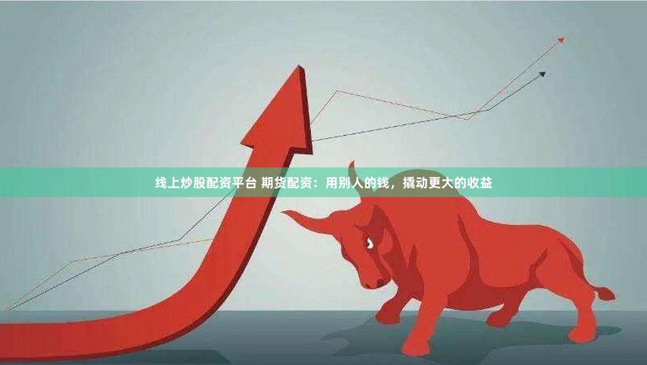 线上炒股配资平台 期货配资：用别人的钱，撬动更大的收益
