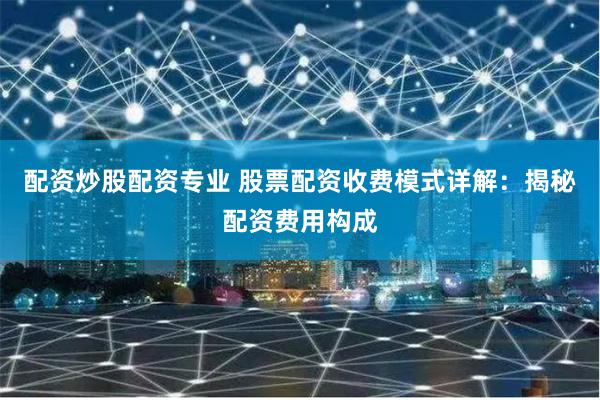 配资炒股配资专业 股票配资收费模式详解：揭秘配资费用构成