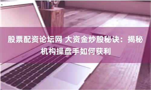 股票配资论坛网 大资金炒股秘诀：揭秘机构操盘手如何获利