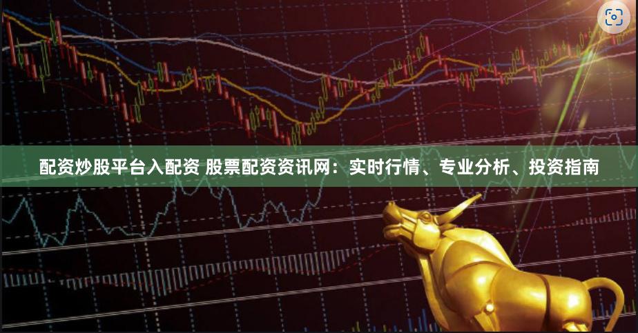 配资炒股平台入配资 股票配资资讯网：实时行情、专业分析、投资指南