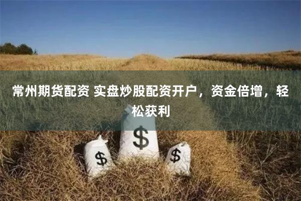 常州期货配资 实盘炒股配资开户，资金倍增，轻松获利