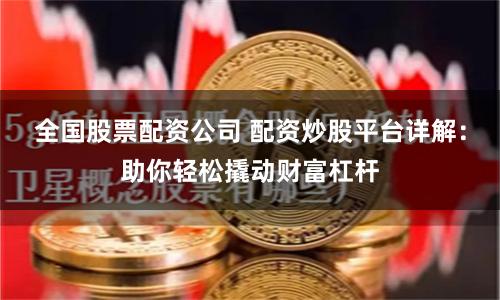 全国股票配资公司 配资炒股平台详解：助你轻松撬动财富杠杆