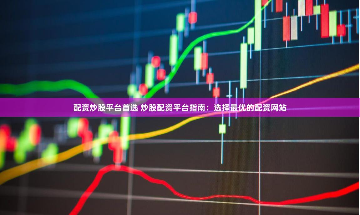 配资炒股平台首选 炒股配资平台指南：选择最优的配资网站