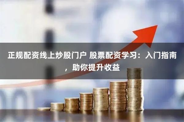 正规配资线上炒股门户 股票配资学习:入门指南,助你提升收益