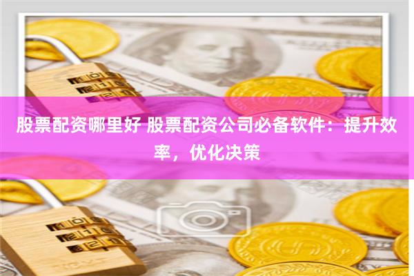 股票配资哪里好 股票配资公司必备软件：提升效率，优化决策