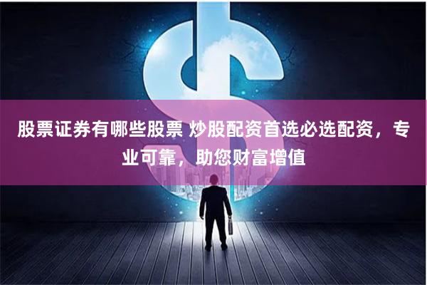 股票证券有哪些股票 炒股配资首选必选配资，专业可靠，助您财富增值