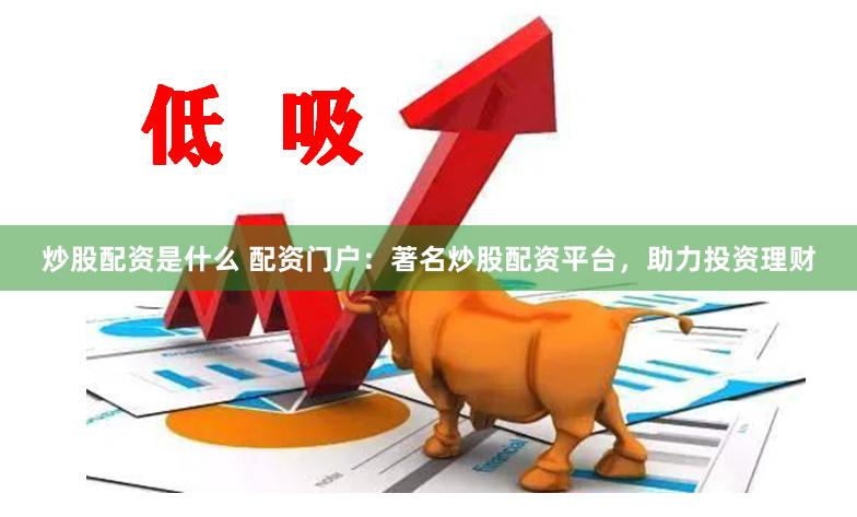 炒股配资是什么 配资门户：著名炒股配资平台，助力投资理财
