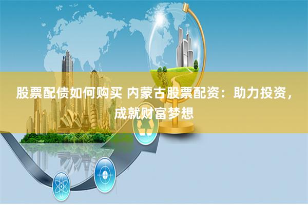 股票配债如何购买 内蒙古股票配资:助力投资,成就财富梦想