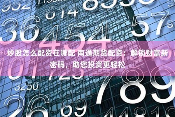 炒股怎么配资在哪配 南通期货配资:解锁财富新密码,助您投资更轻松