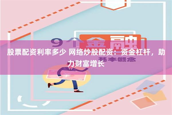 股票配资利率多少 网络炒股配资:资金杠杆,助力财富增长