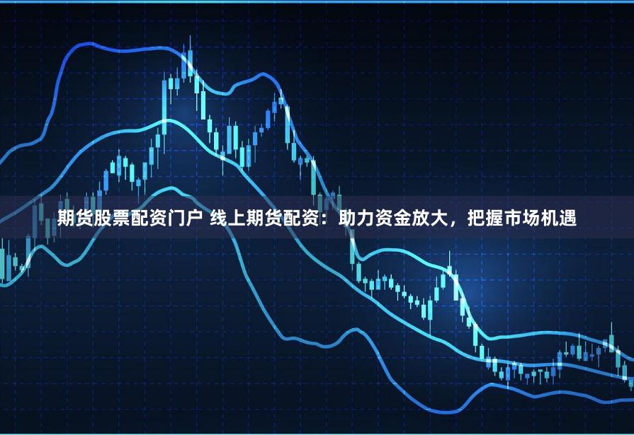 期货股票配资门户 线上期货配资:助力资金放大,把握市场机遇