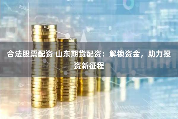 合法股票配资 山东期货配资:解锁资金,助力投资新征程