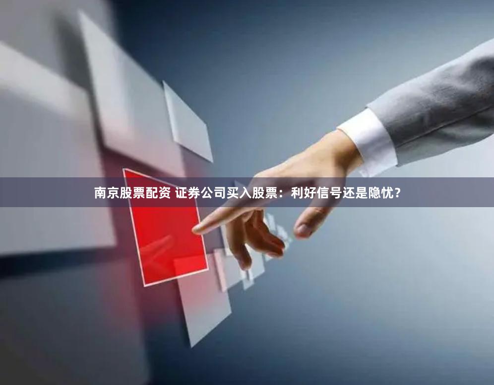 南京股票配资 证券公司买入股票：利好信号还是隐忧？