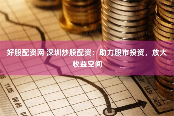 好股配资网 深圳炒股配资:助力股市投资,放大收益空间
