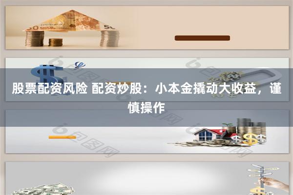 股票配资风险 配资炒股:小本金撬动大收益,谨慎操作