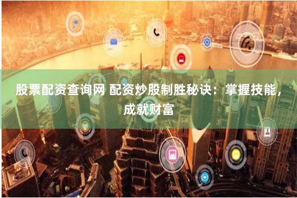 股票配资查询网 配资炒股制胜秘诀:掌握技能,成就财富