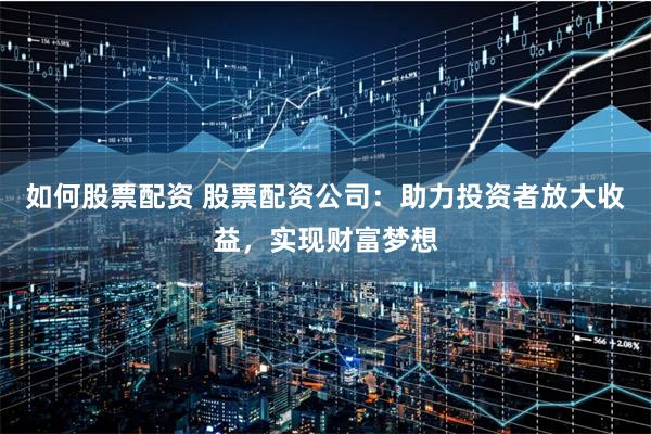 如何股票配资 股票配资公司：助力投资者放大收益，实现财富梦想