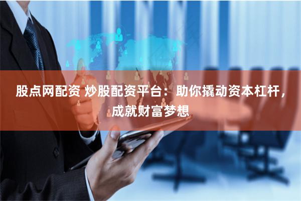 股点网配资 炒股配资平台:助你撬动资本杠杆,成就财富梦想