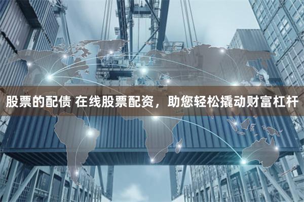 股票的配债 在线股票配资,助您轻松撬动财富杠杆