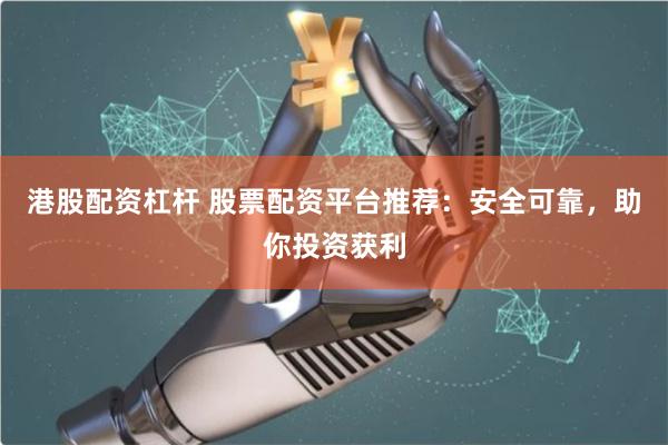 港股配资杠杆 股票配资平台推荐：安全可靠，助你投资获利