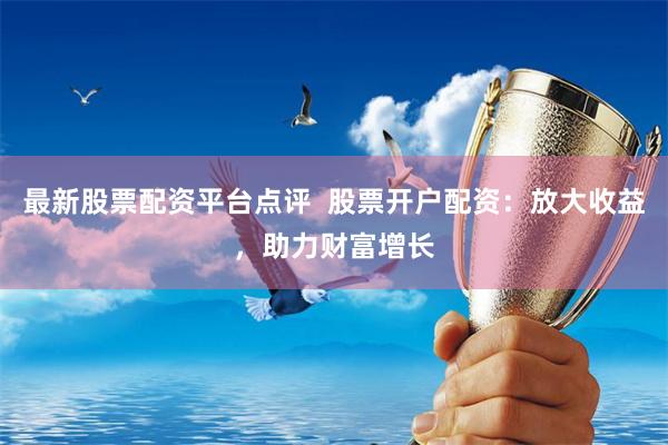 最新股票配资平台点评  股票开户配资：放大收益，助力财富增长