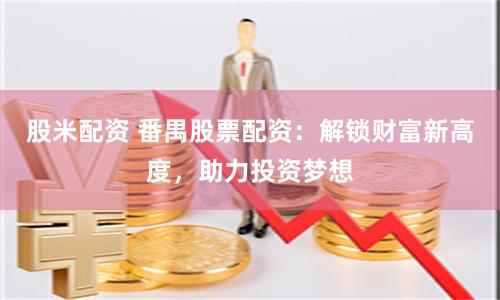 股米配资 番禺股票配资：解锁财富新高度，助力投资梦想