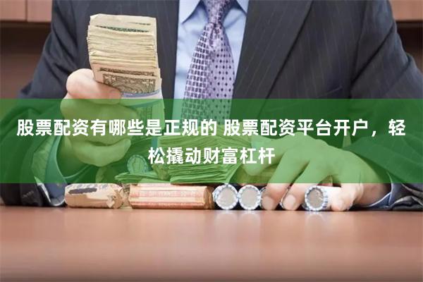 股票配资有哪些是正规的 股票配资平台开户,轻松撬动财富杠杆