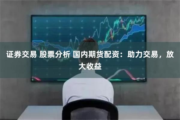 证券交易 股票分析 国内期货配资:助力交易,放大收益