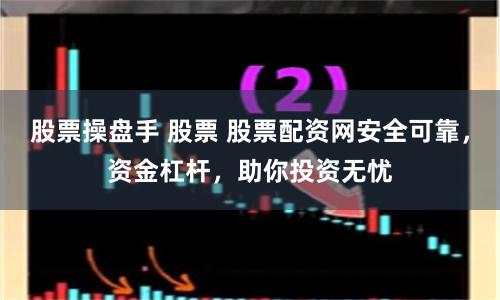 股票操盘手 股票 股票配资网安全可靠,资金杠杆,助你投资无忧