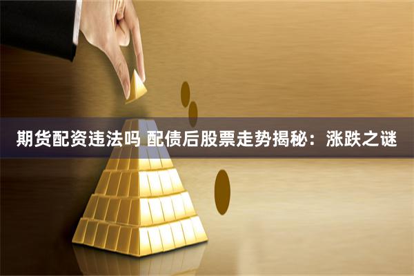 期货配资违法吗 配债后股票走势揭秘：涨跌之谜