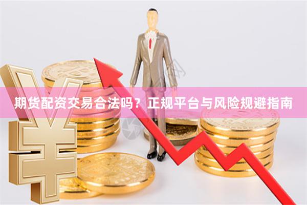 期货配资交易合法吗？正规平台与风险规避指南