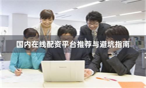 国内在线配资平台推荐与避坑指南