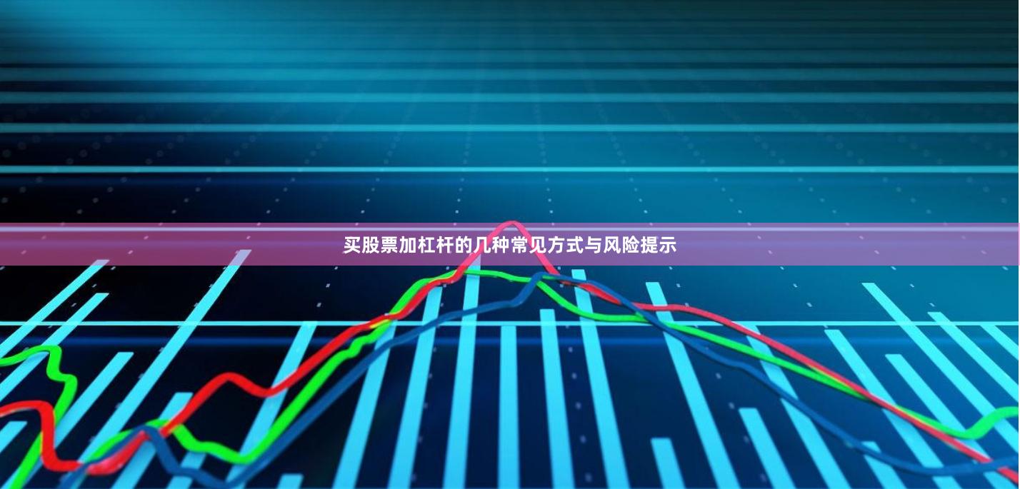 买股票加杠杆的几种常见方式与风险提示