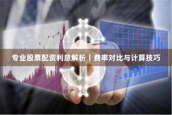 专业股票配资利息解析｜费率对比与计算技巧