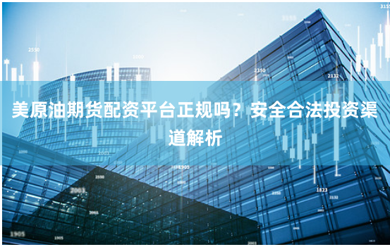 美原油期货配资平台正规吗？安全合法投资渠道解析