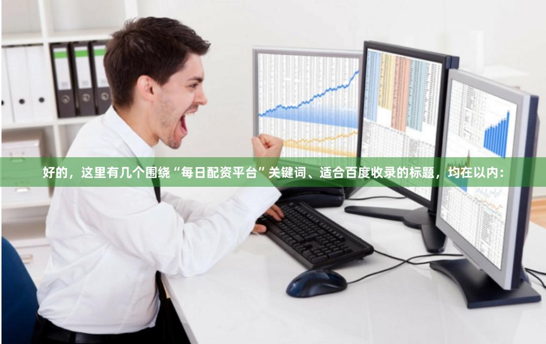好的，这里有几个围绕“每日配资平台”关键词、适合百度收录的标题，均在以内：