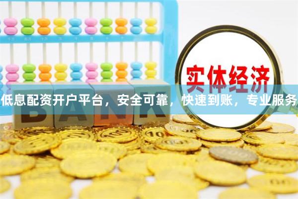 低息配资开户平台，安全可靠，快速到账，专业服务